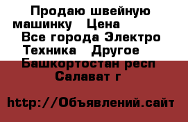 Продаю швейную машинку › Цена ­ 4 000 - Все города Электро-Техника » Другое   . Башкортостан респ.,Салават г.